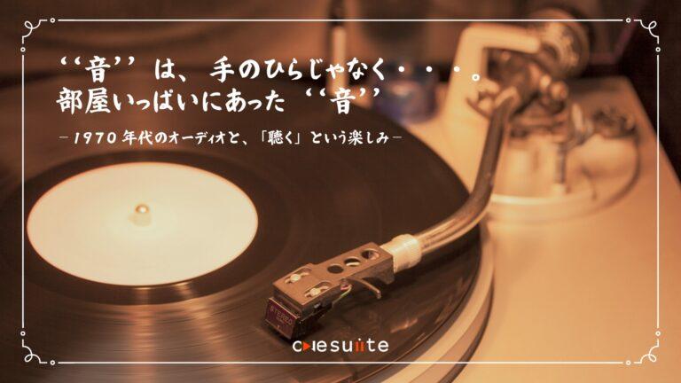 「音」は、手のひらじゃなく…。部屋いっぱいにあった「音」―1970年代のオーディオと、 「聴く」というたのしみ―